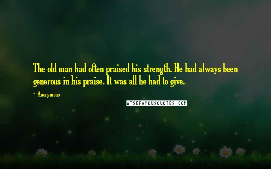 Anonymous Quotes: The old man had often praised his strength. He had always been generous in his praise. It was all he had to give.