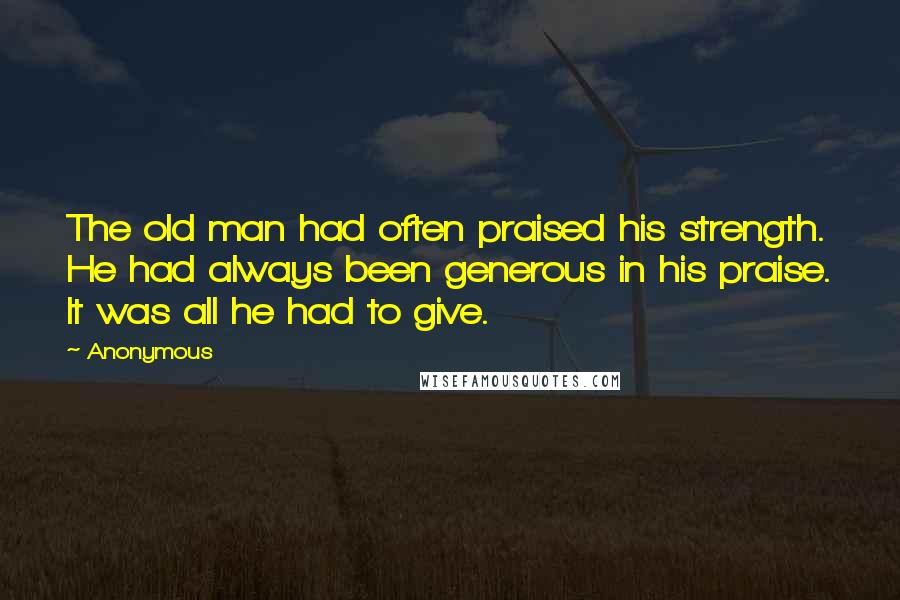 Anonymous Quotes: The old man had often praised his strength. He had always been generous in his praise. It was all he had to give.