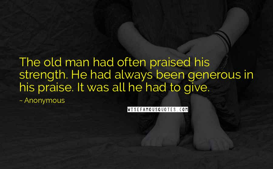 Anonymous Quotes: The old man had often praised his strength. He had always been generous in his praise. It was all he had to give.