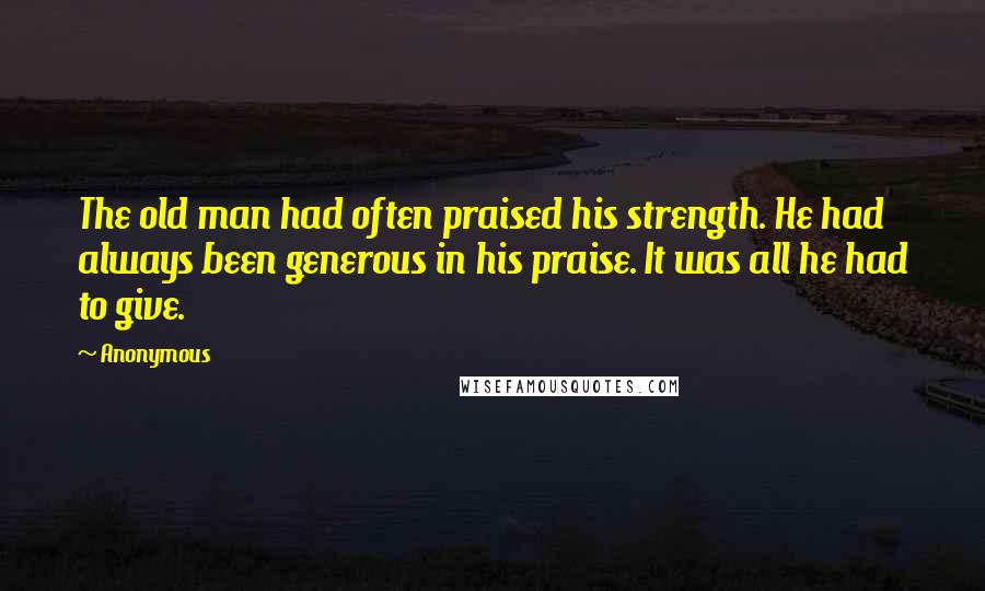 Anonymous Quotes: The old man had often praised his strength. He had always been generous in his praise. It was all he had to give.