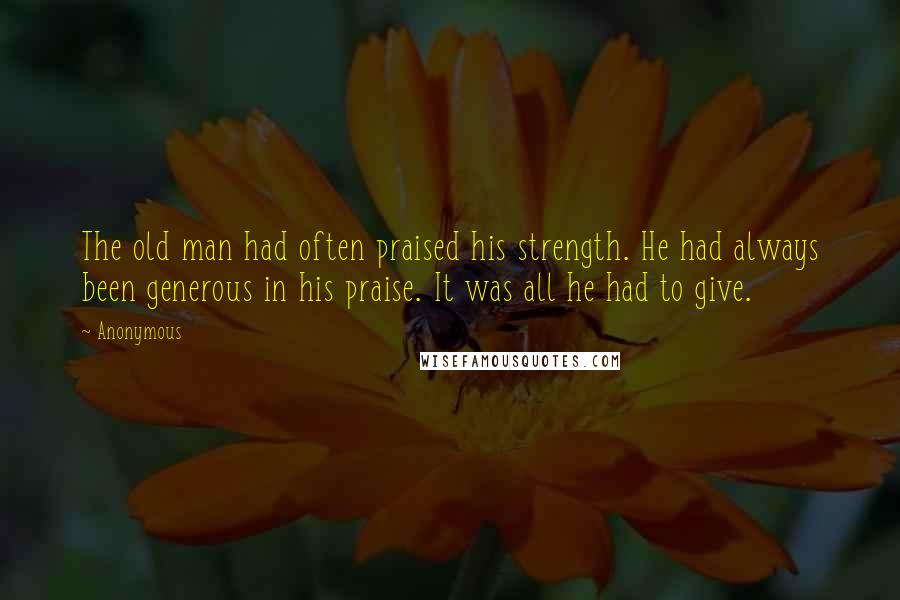 Anonymous Quotes: The old man had often praised his strength. He had always been generous in his praise. It was all he had to give.