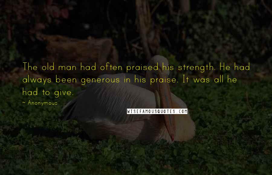 Anonymous Quotes: The old man had often praised his strength. He had always been generous in his praise. It was all he had to give.