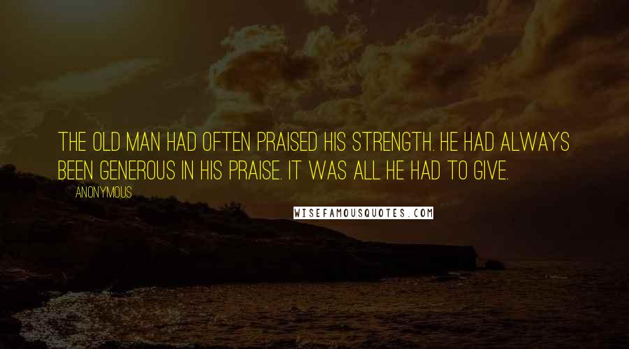 Anonymous Quotes: The old man had often praised his strength. He had always been generous in his praise. It was all he had to give.