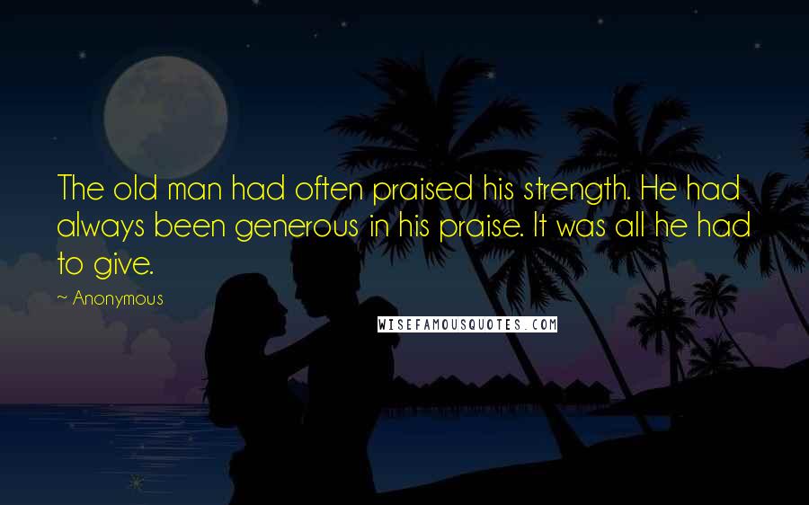 Anonymous Quotes: The old man had often praised his strength. He had always been generous in his praise. It was all he had to give.