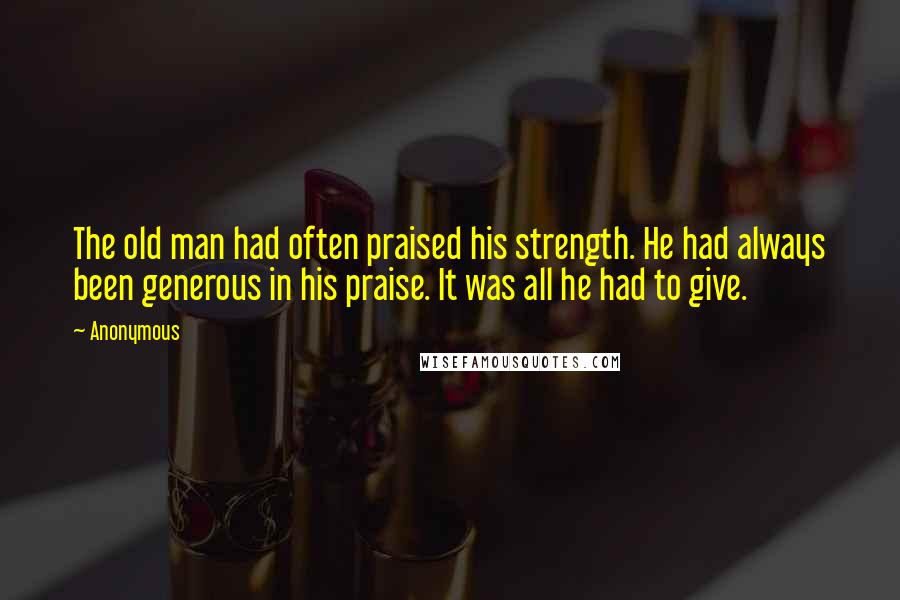 Anonymous Quotes: The old man had often praised his strength. He had always been generous in his praise. It was all he had to give.