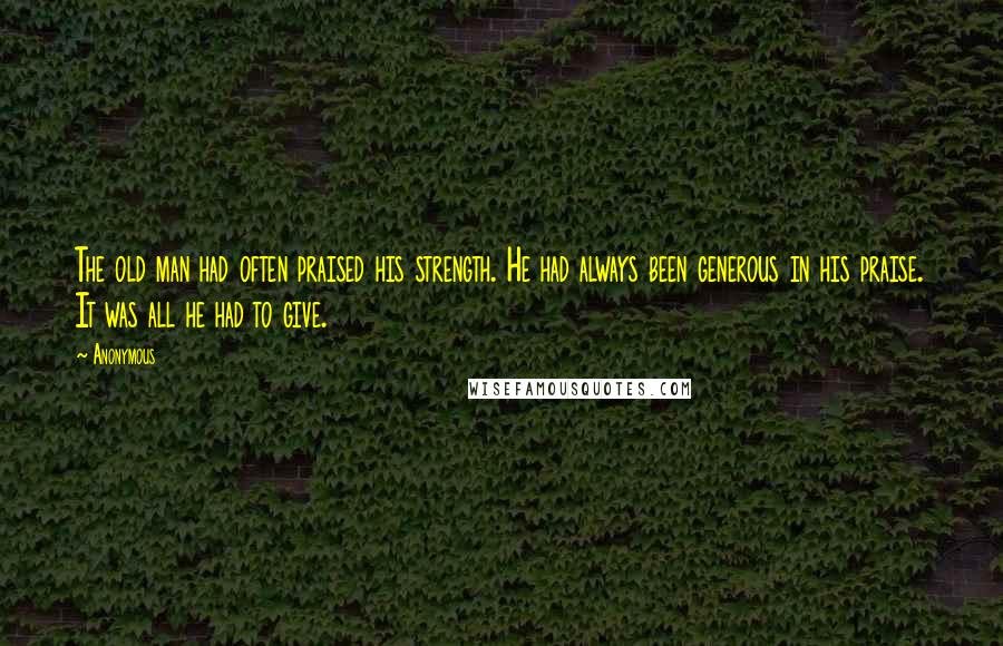 Anonymous Quotes: The old man had often praised his strength. He had always been generous in his praise. It was all he had to give.
