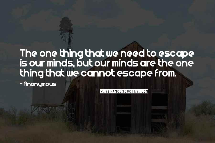 Anonymous Quotes: The one thing that we need to escape is our minds, but our minds are the one thing that we cannot escape from.