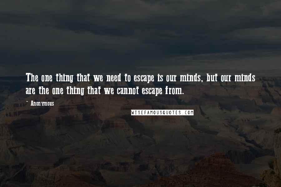 Anonymous Quotes: The one thing that we need to escape is our minds, but our minds are the one thing that we cannot escape from.