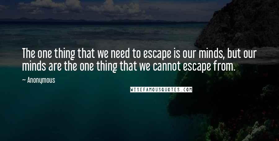 Anonymous Quotes: The one thing that we need to escape is our minds, but our minds are the one thing that we cannot escape from.