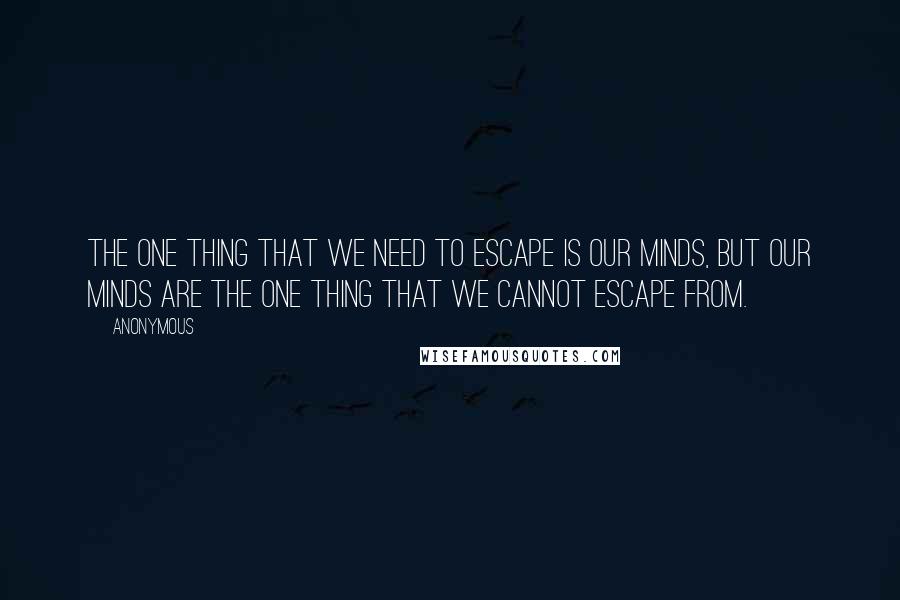 Anonymous Quotes: The one thing that we need to escape is our minds, but our minds are the one thing that we cannot escape from.