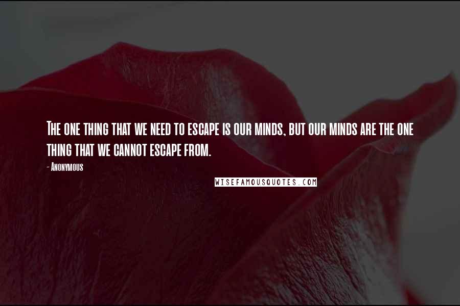 Anonymous Quotes: The one thing that we need to escape is our minds, but our minds are the one thing that we cannot escape from.