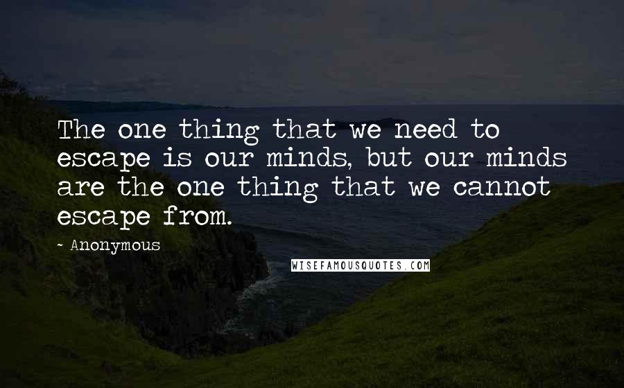 Anonymous Quotes: The one thing that we need to escape is our minds, but our minds are the one thing that we cannot escape from.