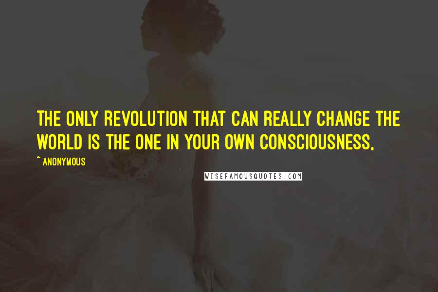 Anonymous Quotes: The only Revolution that can really change the world is the one in your own consciousness,