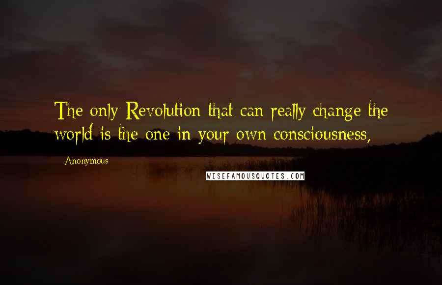 Anonymous Quotes: The only Revolution that can really change the world is the one in your own consciousness,