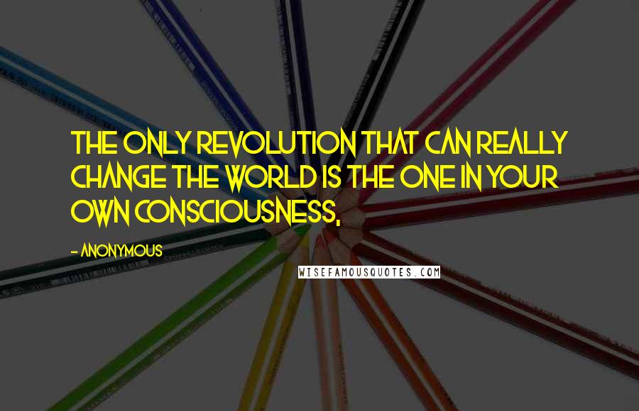 Anonymous Quotes: The only Revolution that can really change the world is the one in your own consciousness,