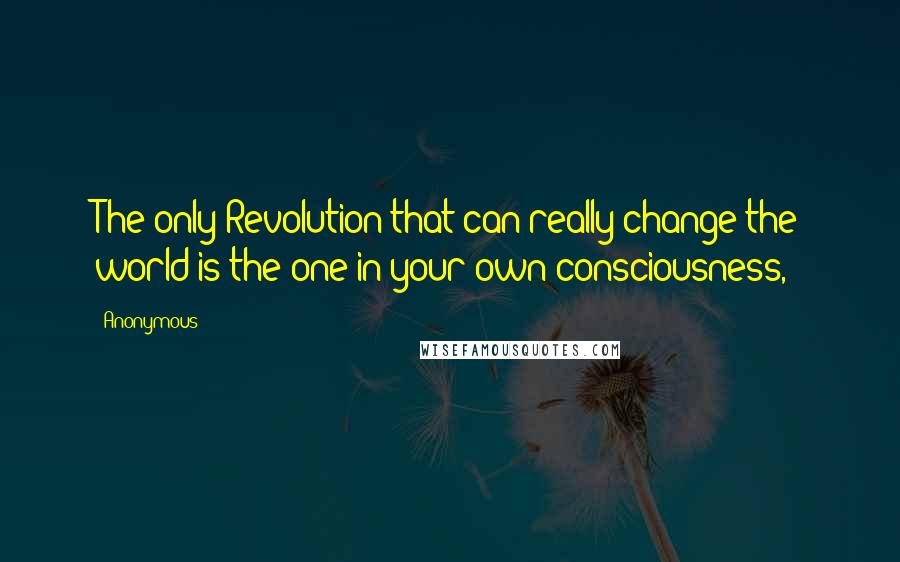 Anonymous Quotes: The only Revolution that can really change the world is the one in your own consciousness,