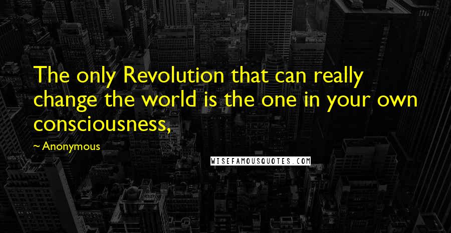 Anonymous Quotes: The only Revolution that can really change the world is the one in your own consciousness,