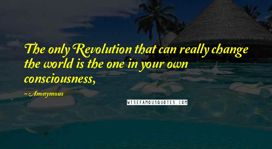 Anonymous Quotes: The only Revolution that can really change the world is the one in your own consciousness,