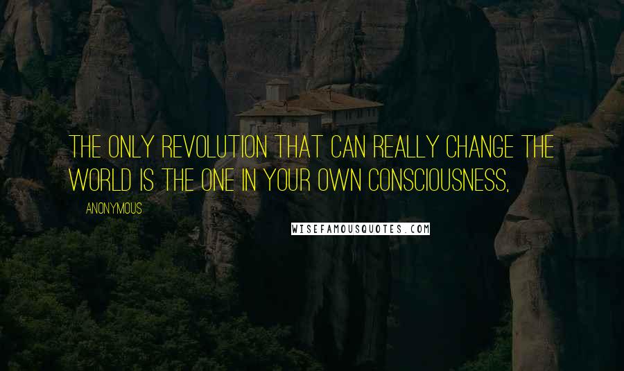 Anonymous Quotes: The only Revolution that can really change the world is the one in your own consciousness,