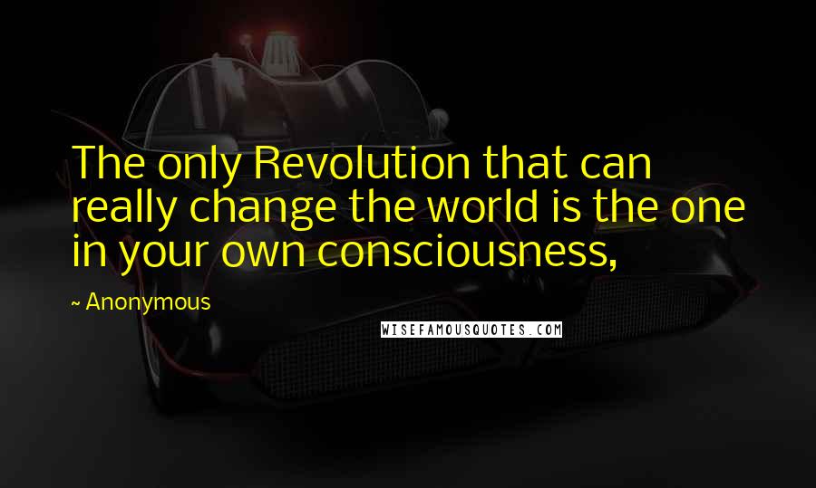 Anonymous Quotes: The only Revolution that can really change the world is the one in your own consciousness,