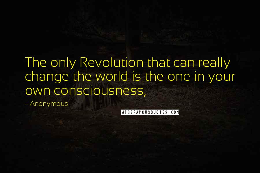 Anonymous Quotes: The only Revolution that can really change the world is the one in your own consciousness,