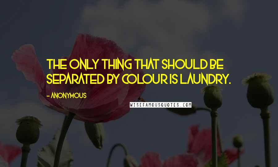 Anonymous Quotes: The only thing that should be separated by colour is laundry.