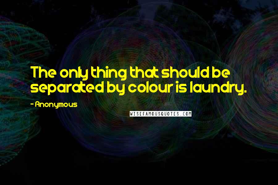 Anonymous Quotes: The only thing that should be separated by colour is laundry.