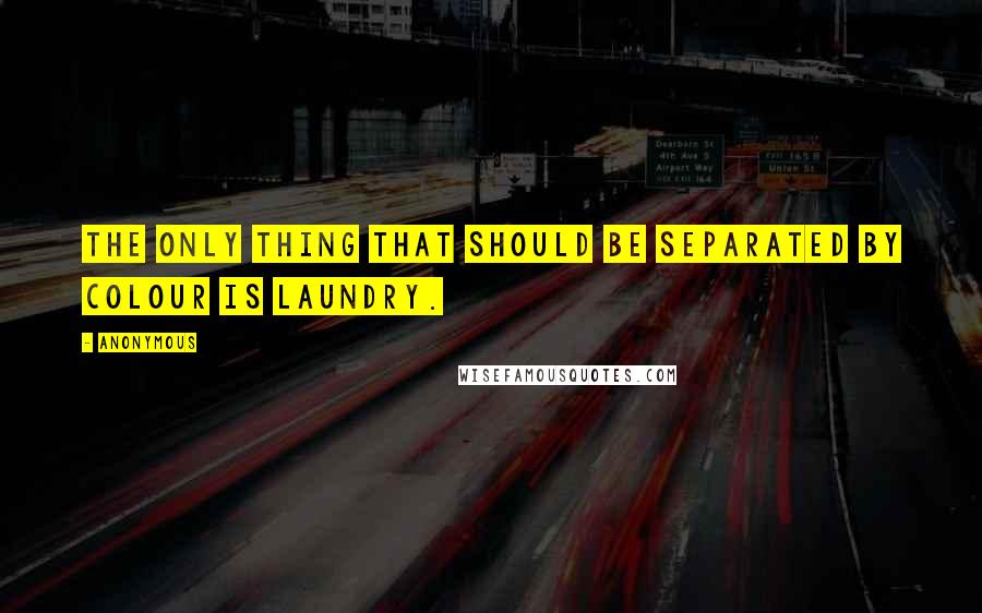 Anonymous Quotes: The only thing that should be separated by colour is laundry.