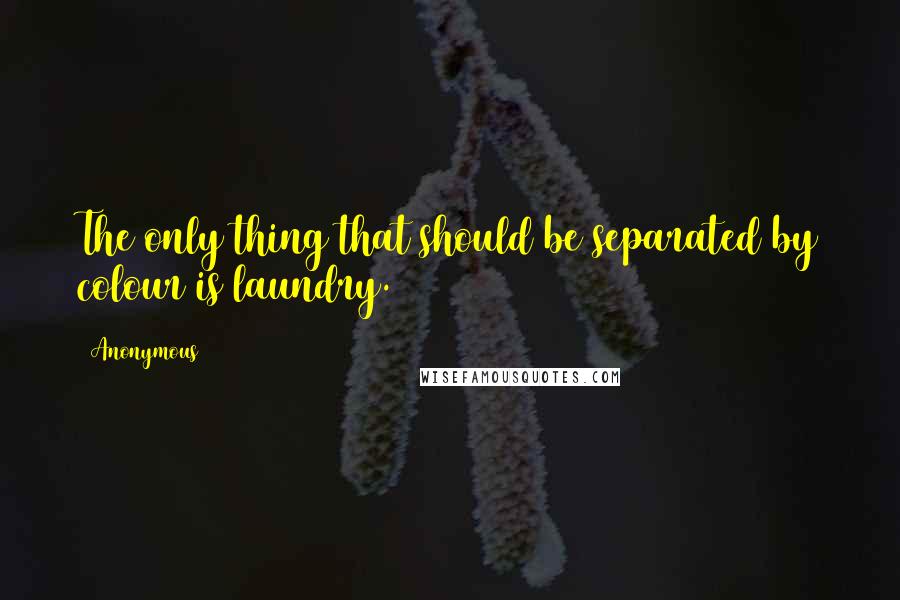 Anonymous Quotes: The only thing that should be separated by colour is laundry.