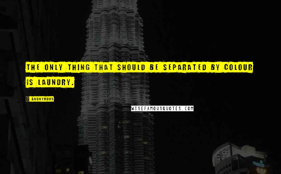 Anonymous Quotes: The only thing that should be separated by colour is laundry.