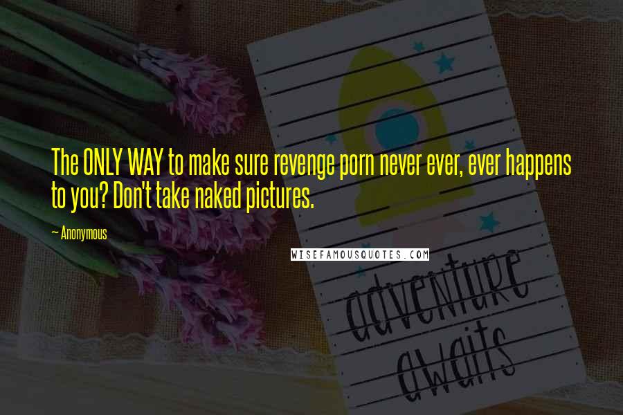 Anonymous Quotes: The ONLY WAY to make sure revenge porn never ever, ever happens to you? Don't take naked pictures.
