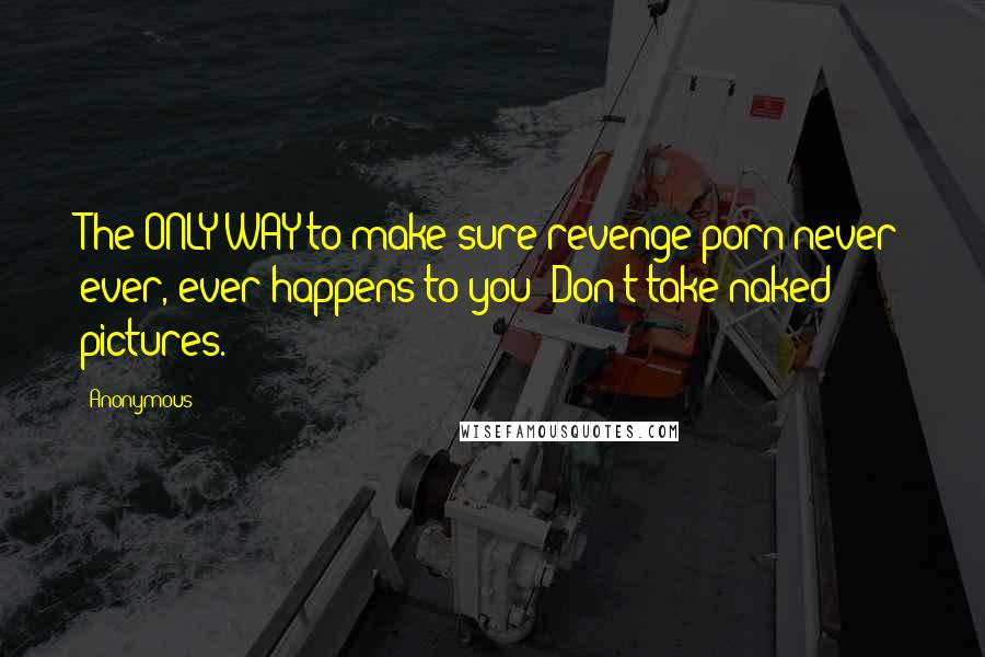 Anonymous Quotes: The ONLY WAY to make sure revenge porn never ever, ever happens to you? Don't take naked pictures.