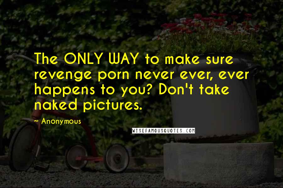Anonymous Quotes: The ONLY WAY to make sure revenge porn never ever, ever happens to you? Don't take naked pictures.