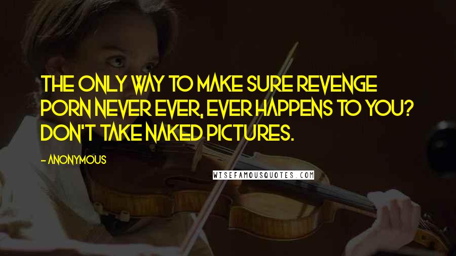 Anonymous Quotes: The ONLY WAY to make sure revenge porn never ever, ever happens to you? Don't take naked pictures.