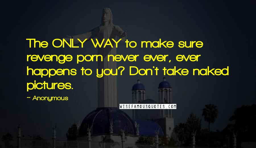 Anonymous Quotes: The ONLY WAY to make sure revenge porn never ever, ever happens to you? Don't take naked pictures.