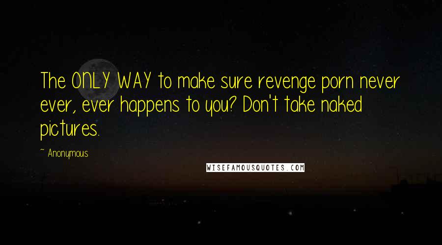 Anonymous Quotes: The ONLY WAY to make sure revenge porn never ever, ever happens to you? Don't take naked pictures.
