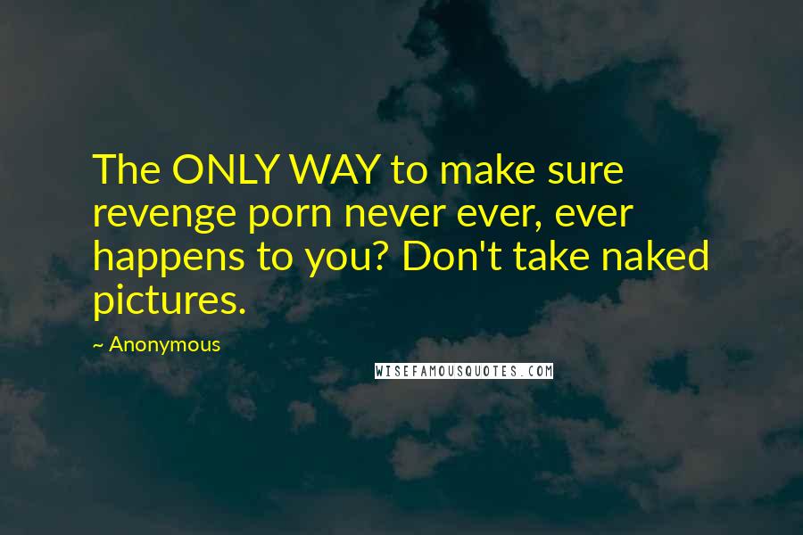 Anonymous Quotes: The ONLY WAY to make sure revenge porn never ever, ever happens to you? Don't take naked pictures.