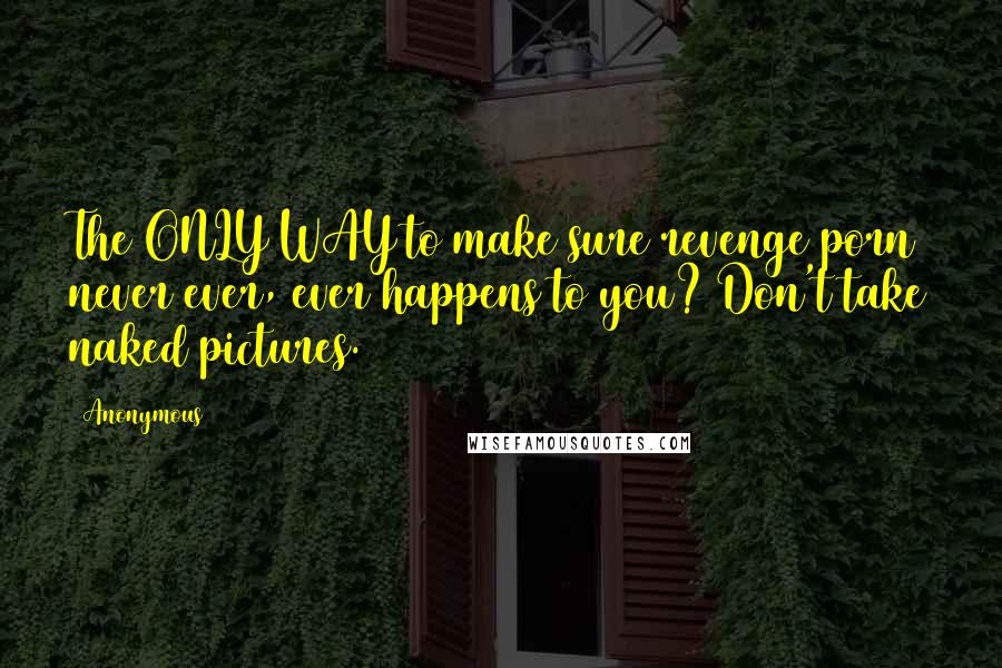Anonymous Quotes: The ONLY WAY to make sure revenge porn never ever, ever happens to you? Don't take naked pictures.