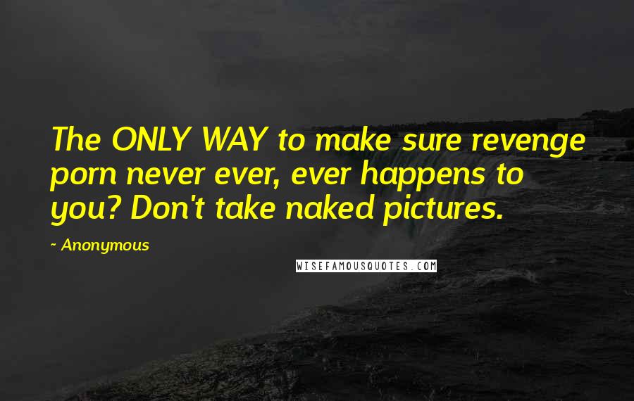 Anonymous Quotes: The ONLY WAY to make sure revenge porn never ever, ever happens to you? Don't take naked pictures.