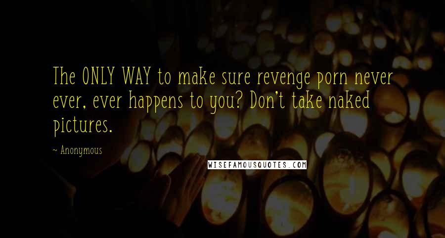 Anonymous Quotes: The ONLY WAY to make sure revenge porn never ever, ever happens to you? Don't take naked pictures.