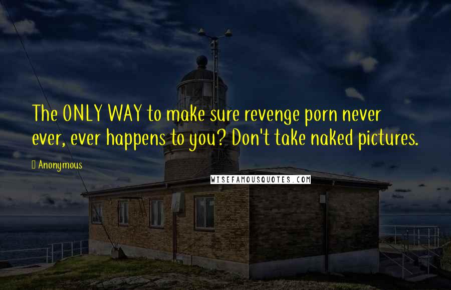 Anonymous Quotes: The ONLY WAY to make sure revenge porn never ever, ever happens to you? Don't take naked pictures.