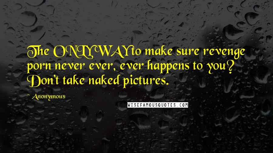 Anonymous Quotes: The ONLY WAY to make sure revenge porn never ever, ever happens to you? Don't take naked pictures.