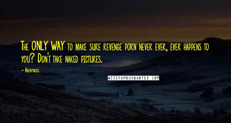 Anonymous Quotes: The ONLY WAY to make sure revenge porn never ever, ever happens to you? Don't take naked pictures.