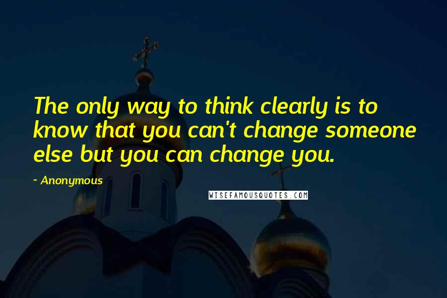 Anonymous Quotes: The only way to think clearly is to know that you can't change someone else but you can change you.