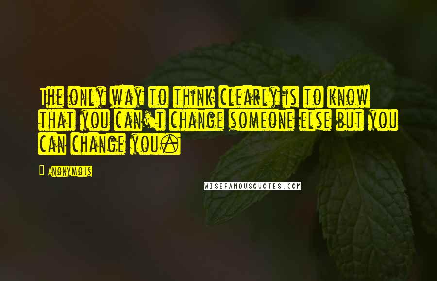 Anonymous Quotes: The only way to think clearly is to know that you can't change someone else but you can change you.