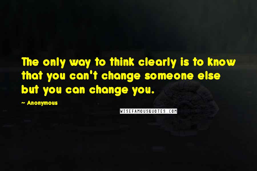 Anonymous Quotes: The only way to think clearly is to know that you can't change someone else but you can change you.