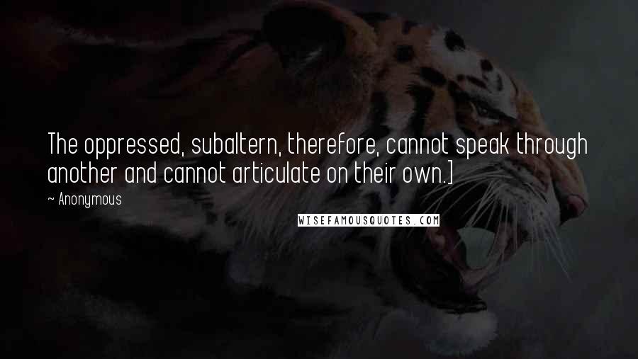 Anonymous Quotes: The oppressed, subaltern, therefore, cannot speak through another and cannot articulate on their own.]