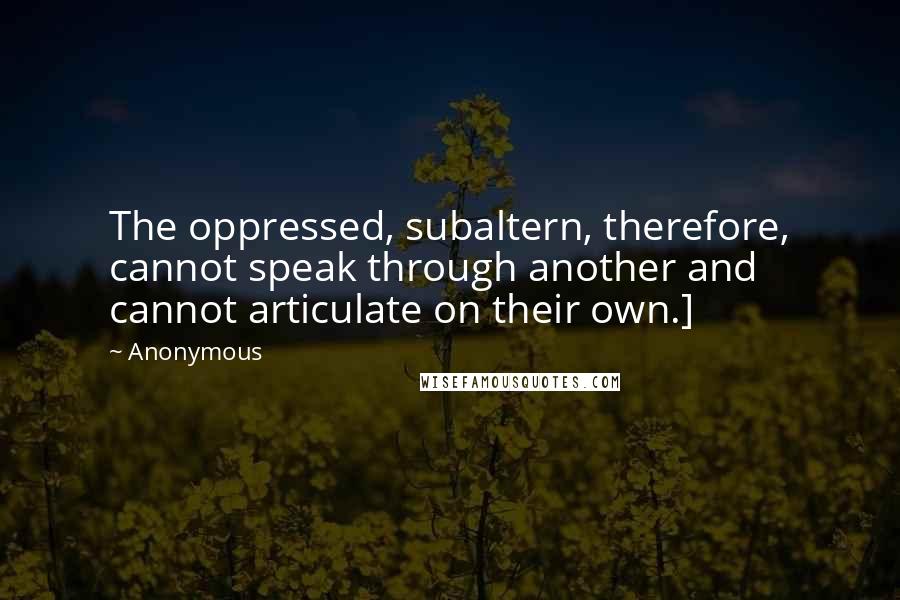 Anonymous Quotes: The oppressed, subaltern, therefore, cannot speak through another and cannot articulate on their own.]
