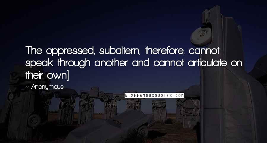 Anonymous Quotes: The oppressed, subaltern, therefore, cannot speak through another and cannot articulate on their own.]