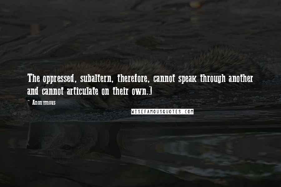 Anonymous Quotes: The oppressed, subaltern, therefore, cannot speak through another and cannot articulate on their own.]